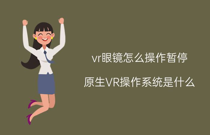 vr眼镜怎么操作暂停 原生VR操作系统是什么？